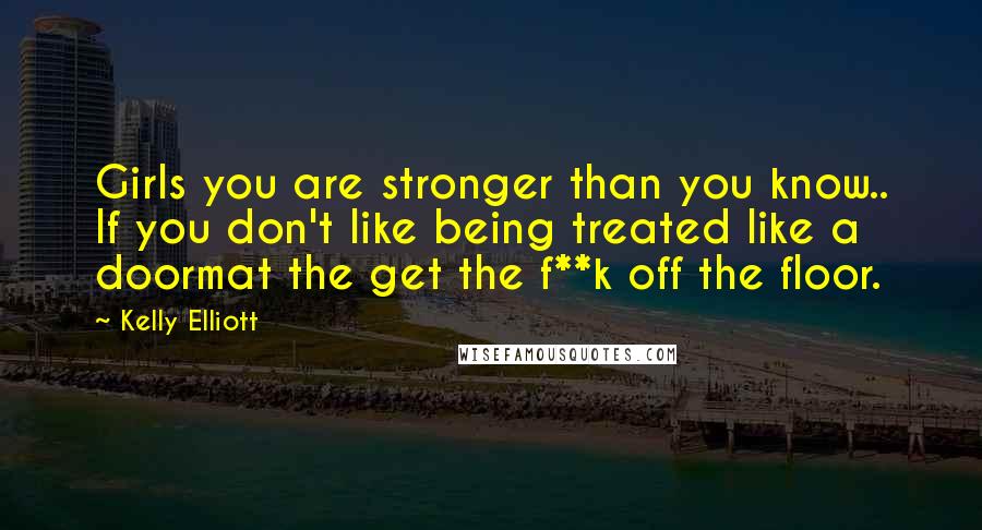 Kelly Elliott quotes: Girls you are stronger than you know.. If you don't like being treated like a doormat the get the f**k off the floor. Kelly Elliott quotes: Girls you are stronger than you know.. If you don't like being treated like a doormat the get the f**k off the floor.
