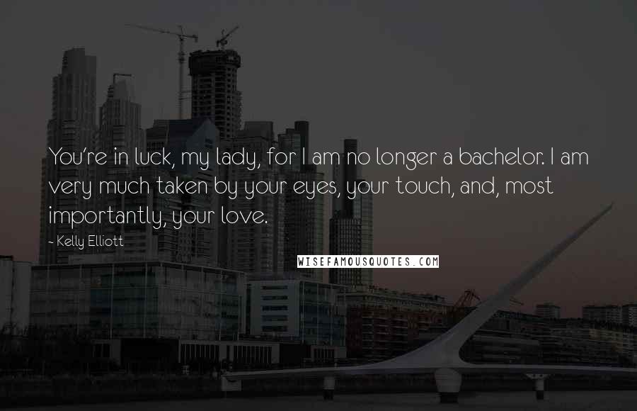 Kelly Elliott quotes: You're in luck, my lady, for I am no longer a bachelor. I am very much taken by your eyes, your touch, and, most importantly, your love.