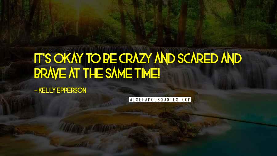 Kelly Epperson quotes: It's okay to be crazy and scared and brave at the same time!