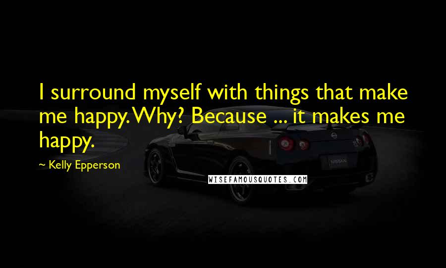 Kelly Epperson quotes: I surround myself with things that make me happy. Why? Because ... it makes me happy.