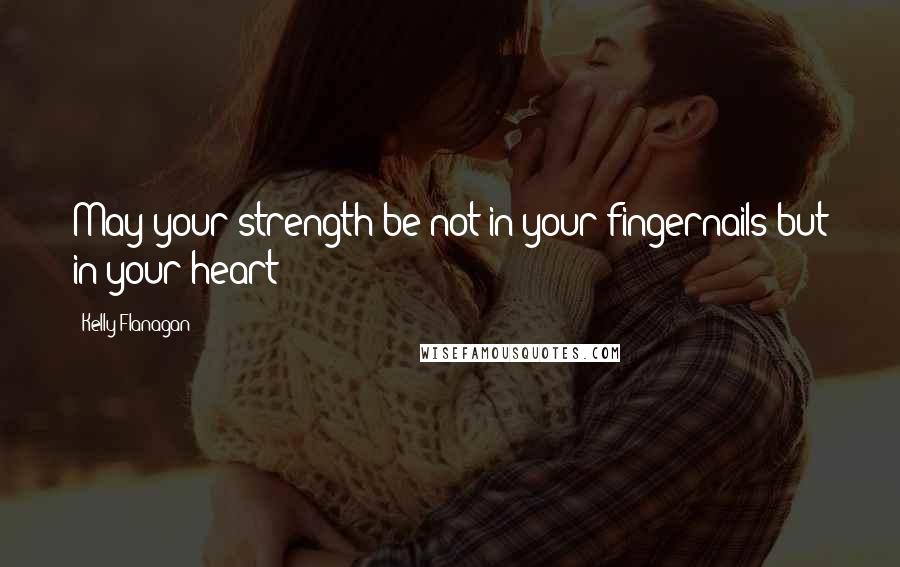 Kelly Flanagan quotes: May your strength be not in your fingernails but in your heart!