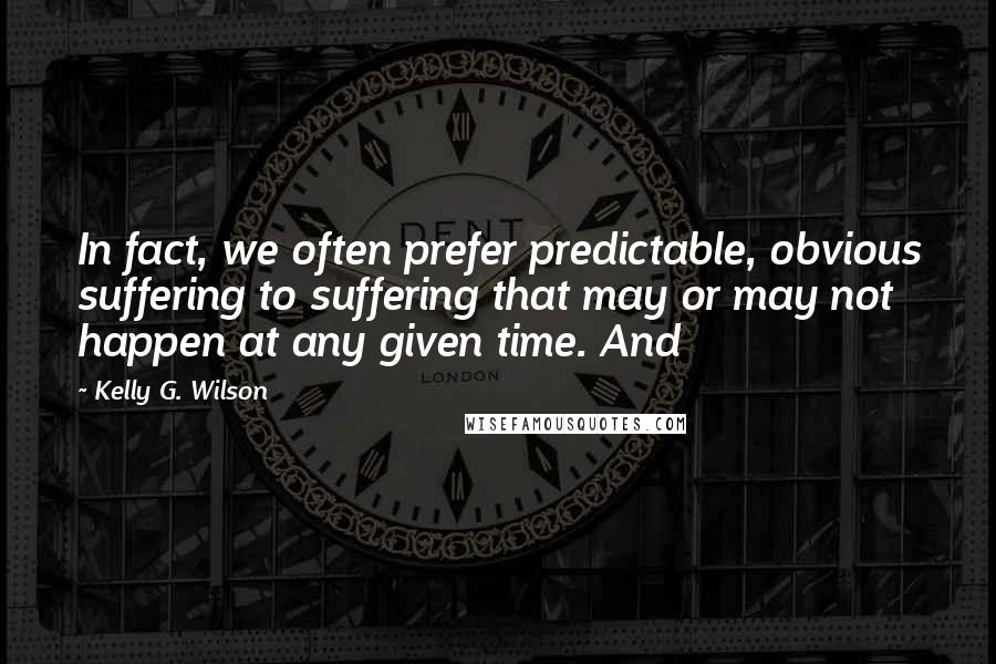 Kelly G. Wilson quotes: In fact, we often prefer predictable, obvious suffering to suffering that may or may not happen at any given time. And