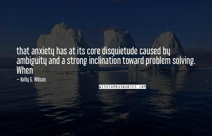 Kelly G. Wilson quotes: that anxiety has at its core disquietude caused by ambiguity and a strong inclination toward problem solving. When