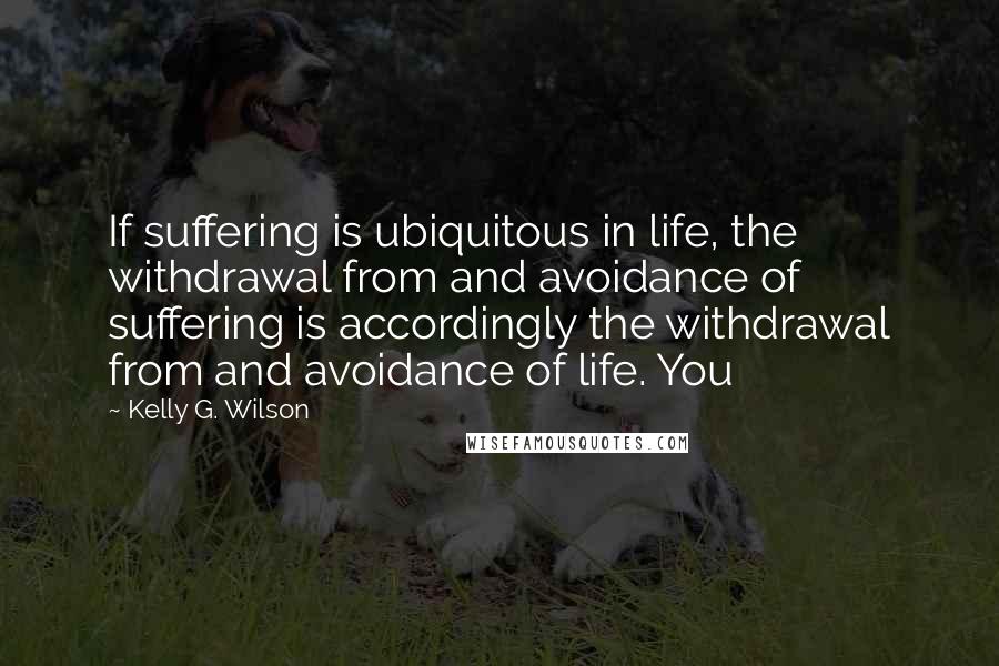 Kelly G. Wilson quotes: If suffering is ubiquitous in life, the withdrawal from and avoidance of suffering is accordingly the withdrawal from and avoidance of life. You
