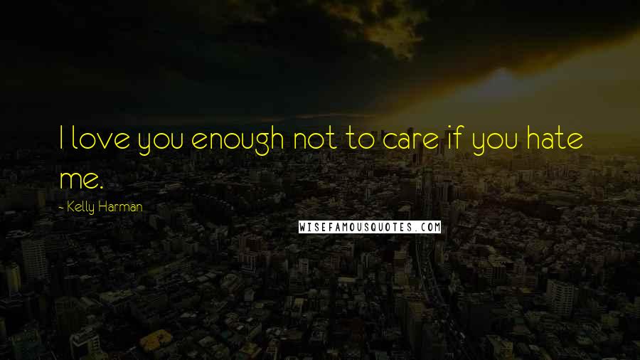 Kelly Harman quotes: I love you enough not to care if you hate me.