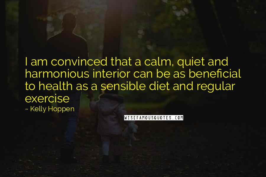 Kelly Hoppen quotes: I am convinced that a calm, quiet and harmonious interior can be as beneficial to health as a sensible diet and regular exercise Kelly Hoppen quotes: I am convinced that a calm, quiet and harmonious interior can be as beneficial to health as a sensible diet and regular exercise
