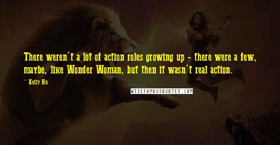 Kelly Hu quotes: There weren't a lot of action roles growing up - there were a few, maybe, like Wonder Woman, but then it wasn't real action. Kelly Hu quotes: There weren't a lot of action roles growing up - there were a few, maybe, like Wonder Woman, but then it wasn't real action.