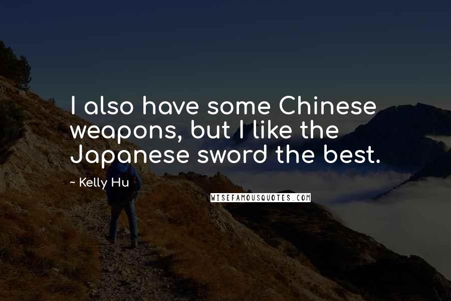 Kelly Hu quotes: I also have some Chinese weapons, but I like the Japanese sword the best.