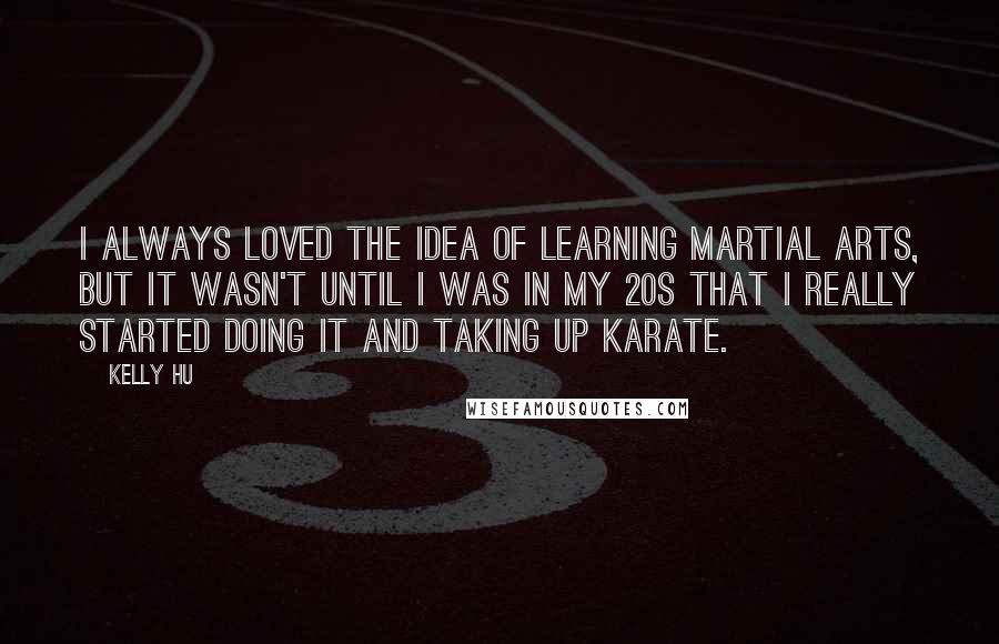 Kelly Hu quotes: I always loved the idea of learning martial arts, but it wasn't until I was in my 20s that I really started doing it and taking up karate.