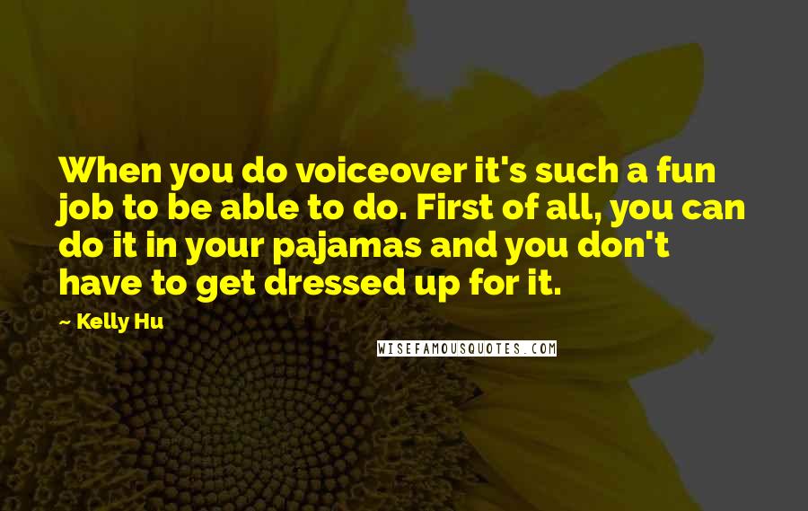 Kelly Hu quotes: When you do voiceover it's such a fun job to be able to do. First of all, you can do it in your pajamas and you don't have to get Kelly Hu quotes: When you do voiceover it's such a fun job to be able to do. First of all, you can do it in your pajamas and you don't have to get