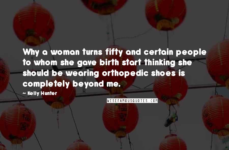 Kelly Hunter quotes: Why a woman turns fifty and certain people to whom she gave birth start thinking she should be wearing orthopedic shoes is completely beyond me.
