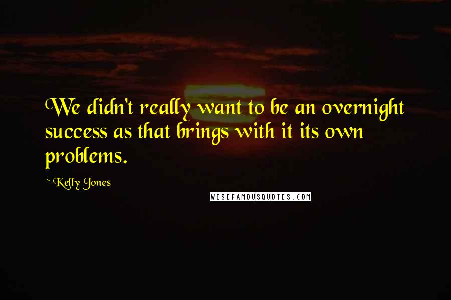 Kelly Jones quotes: We didn't really want to be an overnight success as that brings with it its own problems.