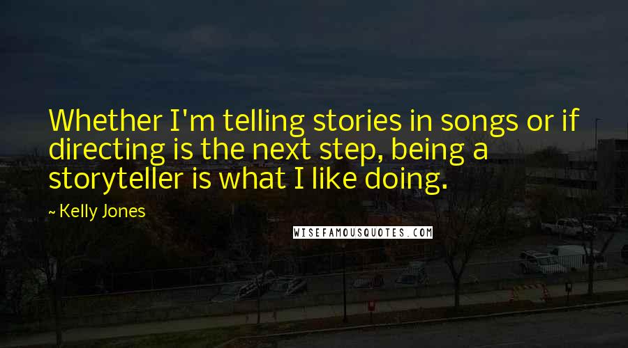 Kelly Jones quotes: Whether I'm telling stories in songs or if directing is the next step, being a storyteller is what I like doing. Kelly Jones quotes: Whether I'm telling stories in songs or if directing is the next step, being a storyteller is what I like doing.