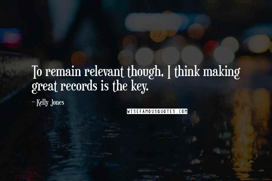 Kelly Jones quotes: To remain relevant though, I think making great records is the key.