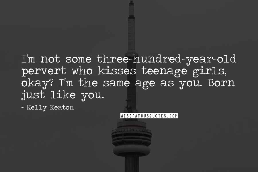 Kelly Keaton quotes: I'm not some three-hundred-year-old pervert who kisses teenage girls, okay? I'm the same age as you. Born just like you.