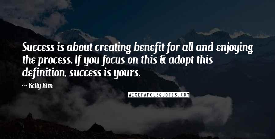 Kelly Kim quotes: Success is about creating benefit for all and enjoying the process. If you focus on this & adopt this definition, success is yours. Kelly Kim quotes: Success is about creating benefit for all and enjoying the process. If you focus on this & adopt this definition, success is yours.