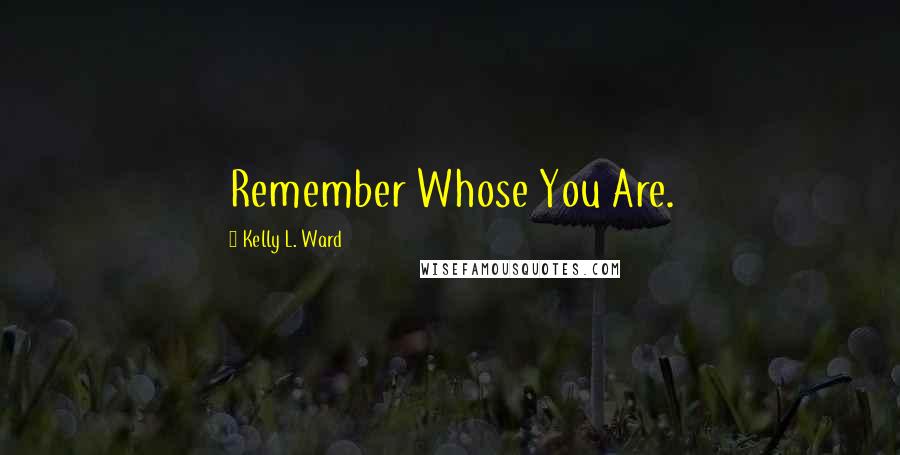 Kelly L. Ward quotes: Remember Whose You Are.