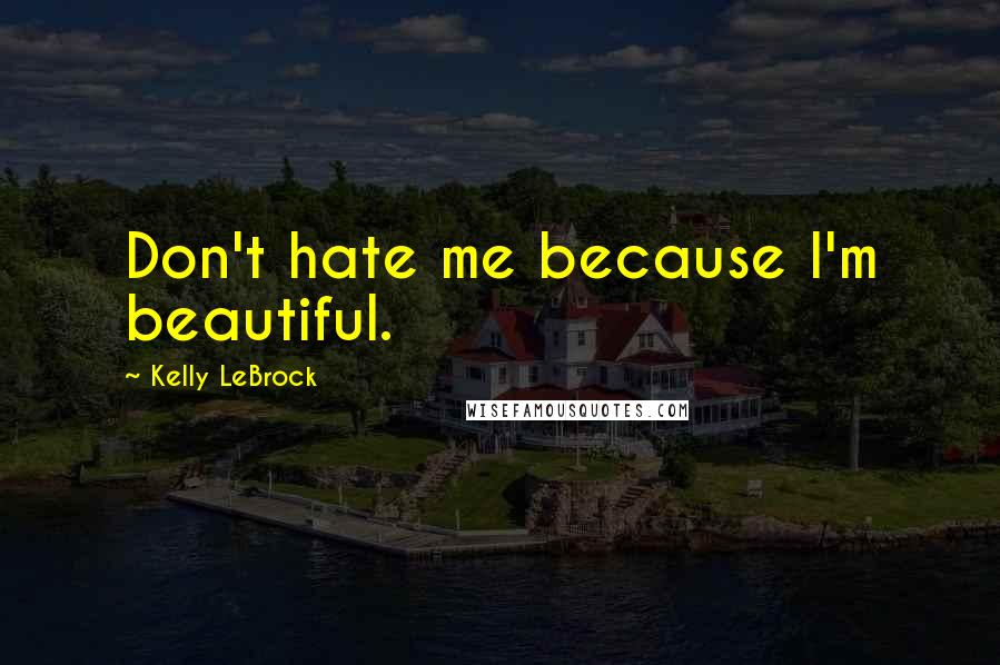 Kelly LeBrock quotes: Don't hate me because I'm beautiful.