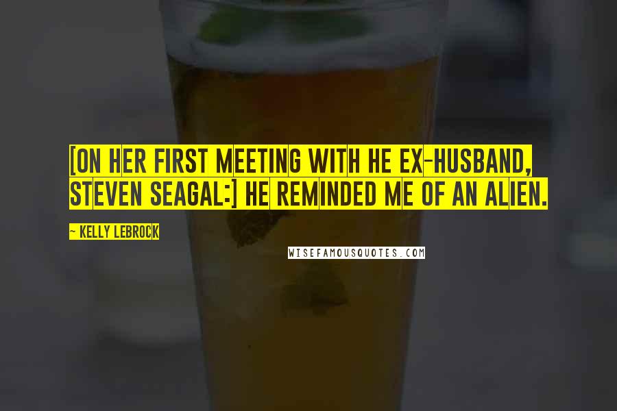 Kelly LeBrock quotes: [On her first meeting with he ex-husband, Steven Seagal:] He reminded me of an alien.