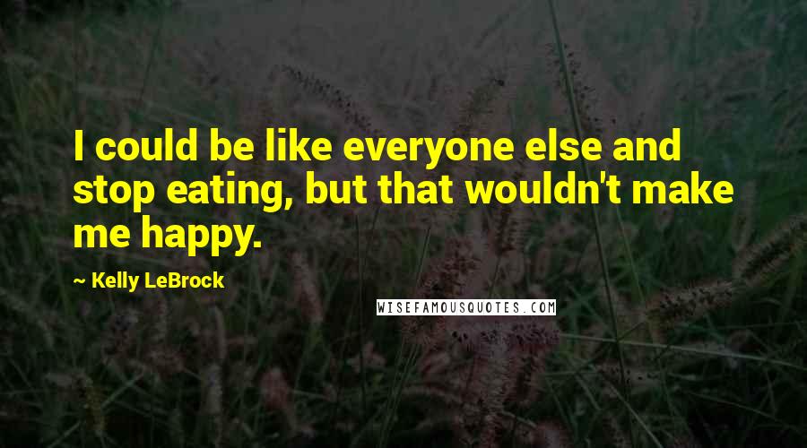 Kelly LeBrock quotes: I could be like everyone else and stop eating, but that wouldn't make me happy.