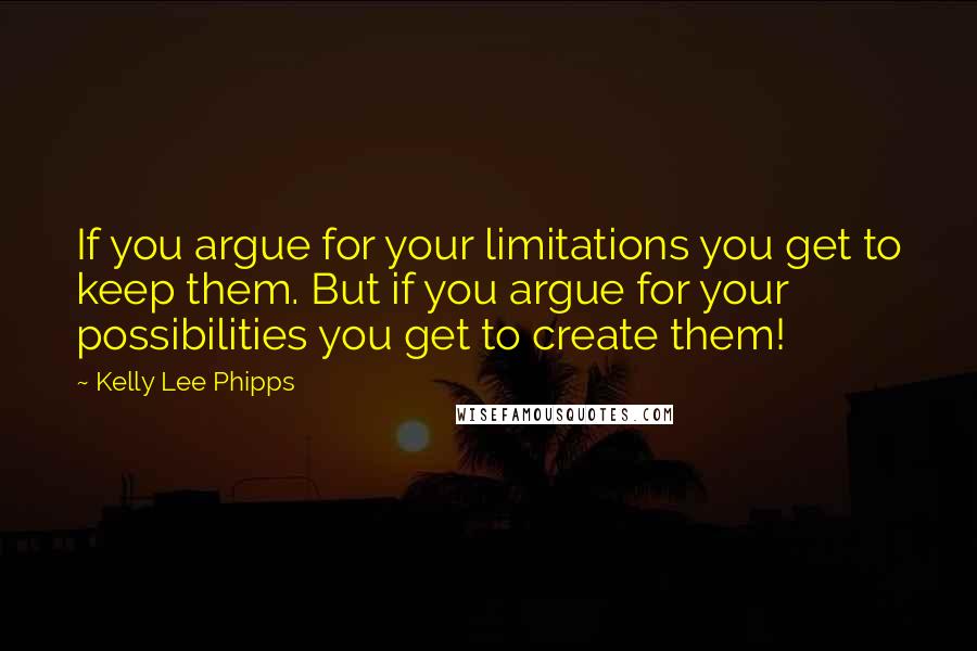 Kelly Lee Phipps quotes: If you argue for your limitations you get to keep them. But if you argue for your possibilities you get to create them!