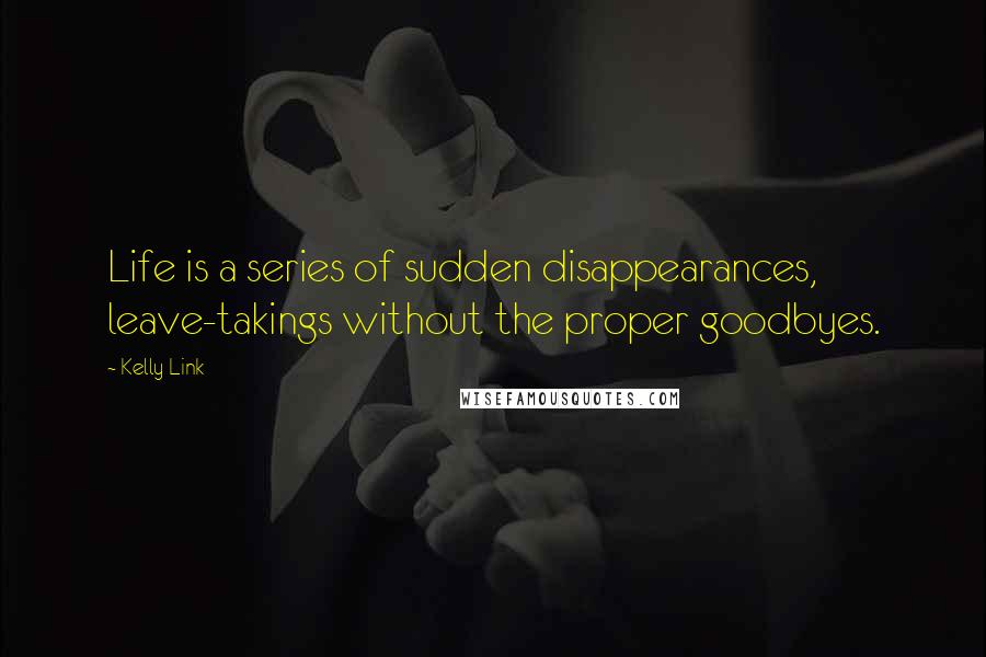 Kelly Link quotes: Life is a series of sudden disappearances, leave-takings without the proper goodbyes. Kelly Link quotes: Life is a series of sudden disappearances, leave-takings without the proper goodbyes.
