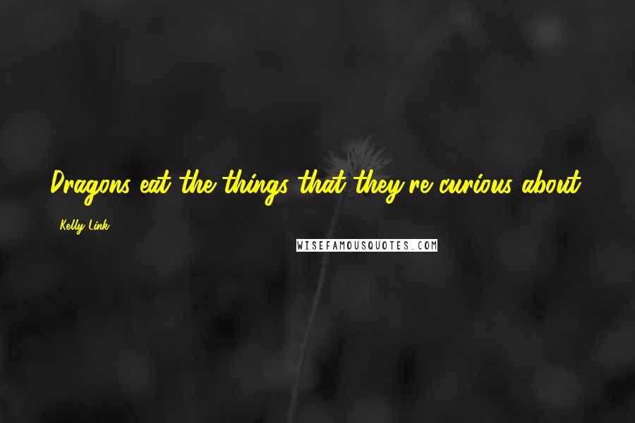 Kelly Link quotes: Dragons eat the things that they're curious about. Kelly Link quotes: Dragons eat the things that they're curious about.
