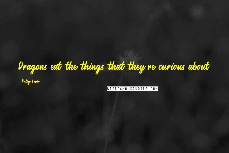 Kelly Link quotes: Dragons eat the things that they're curious about.