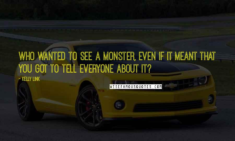 Kelly Link quotes: who wanted to see a monster, even if it meant that you got to tell everyone about it? Kelly Link quotes: who wanted to see a monster, even if it meant that you got to tell everyone about it?