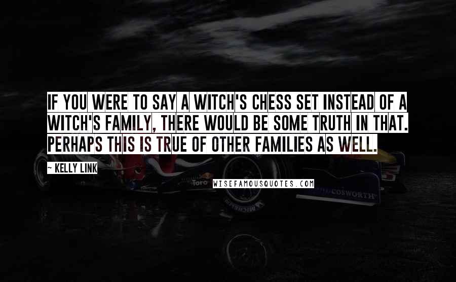 Kelly Link quotes: If you were to say a witch's chess set instead of a witch's family, there would be some truth in that. Perhaps this is true of other families as well. Kelly Link quotes: If you were to say a witch's chess set instead of a witch's family, there would be some truth in that. Perhaps this is true of other families as well.