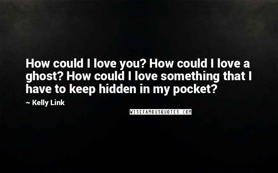 Kelly Link quotes: How could I love you? How could I love a ghost? How could I love something that I have to keep hidden in my pocket?