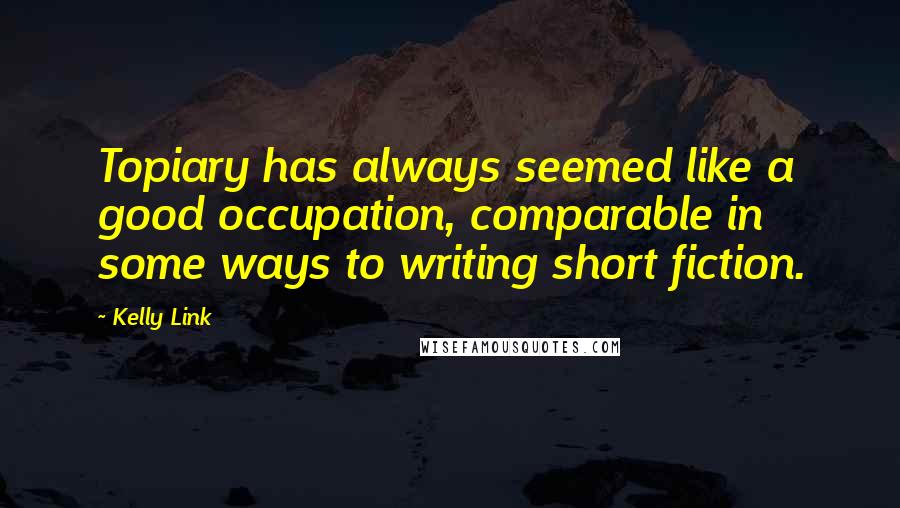 Kelly Link quotes: Topiary has always seemed like a good occupation, comparable in some ways to writing short fiction.