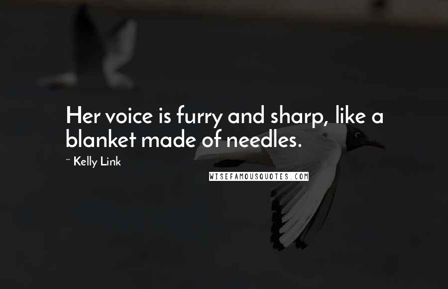 Kelly Link quotes: Her voice is furry and sharp, like a blanket made of needles. Kelly Link quotes: Her voice is furry and sharp, like a blanket made of needles.