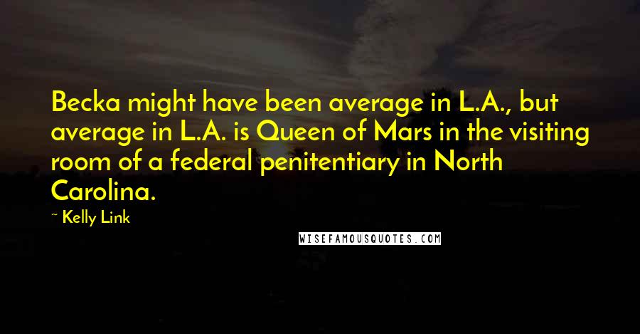 Kelly Link quotes: Becka might have been average in L.A., but average in L.A. is Queen of Mars in the visiting room of a federal penitentiary in North Carolina.