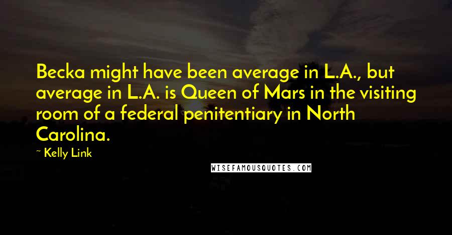 Kelly Link quotes: Becka might have been average in L.A., but average in L.A. is Queen of Mars in the visiting room of a federal penitentiary in North Carolina. Kelly Link quotes: Becka might have been average in L.A., but average in L.A. is Queen of Mars in the visiting room of a federal penitentiary in North Carolina.