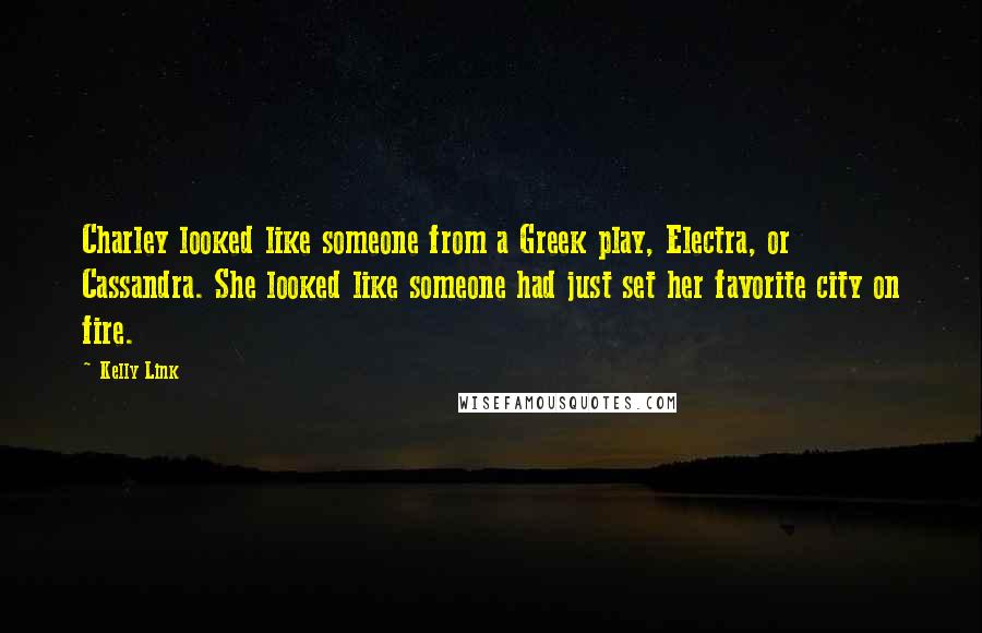 Kelly Link quotes: Charley looked like someone from a Greek play, Electra, or Cassandra. She looked like someone had just set her favorite city on fire.