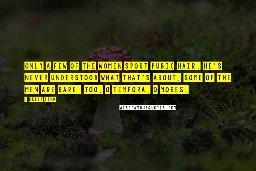 Kelly Link quotes: Only a few of the women sport pubic hair. He's never understood what that's about. Some of the men are bare, too. O tempora, o mores.