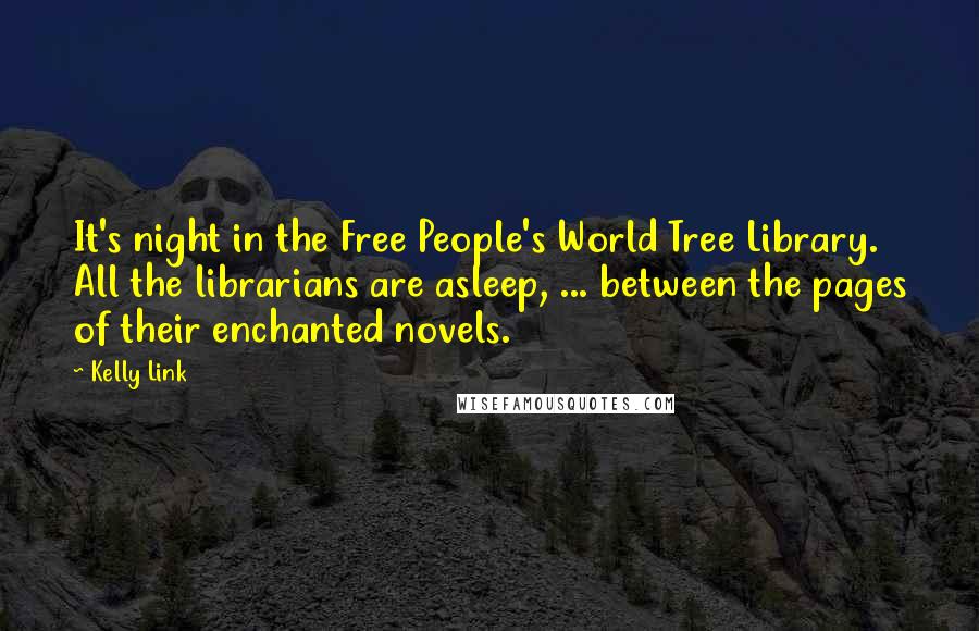 Kelly Link quotes: It's night in the Free People's World Tree Library. All the librarians are asleep, ... between the pages of their enchanted novels. Kelly Link quotes: It's night in the Free People's World Tree Library. All the librarians are asleep, ... between the pages of their enchanted novels.
