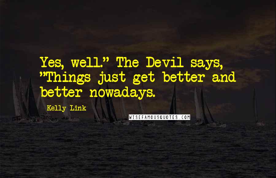 Kelly Link quotes: Yes, well." The Devil says, "Things just get better and better nowadays. Kelly Link quotes: Yes, well." The Devil says, "Things just get better and better nowadays.