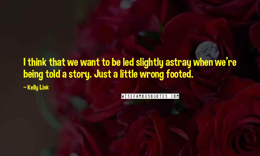 Kelly Link quotes: I think that we want to be led slightly astray when we're being told a story. Just a little wrong footed.