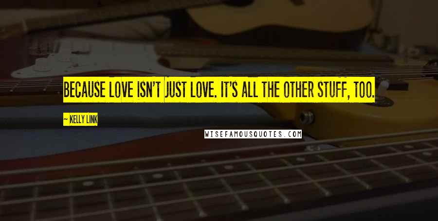 Kelly Link quotes: Because love isn't just love. It's all the other stuff, too. Kelly Link quotes: Because love isn't just love. It's all the other stuff, too.