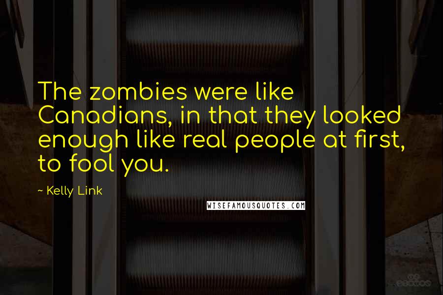 Kelly Link quotes: The zombies were like Canadians, in that they looked enough like real people at first, to fool you.