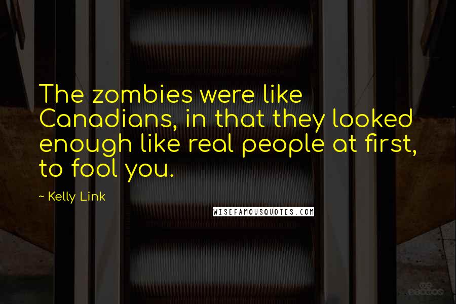 Kelly Link quotes: The zombies were like Canadians, in that they looked enough like real people at first, to fool you. Kelly Link quotes: The zombies were like Canadians, in that they looked enough like real people at first, to fool you.