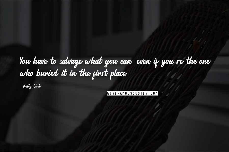 Kelly Link quotes: You have to salvage what you can, even if you're the one who buried it in the first place. Kelly Link quotes: You have to salvage what you can, even if you're the one who buried it in the first place.