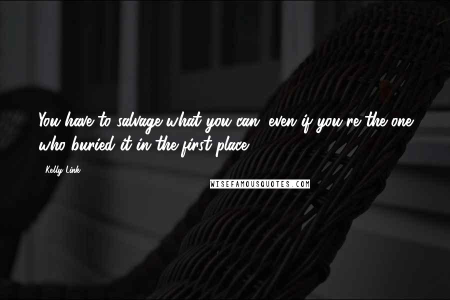 Kelly Link quotes: You have to salvage what you can, even if you're the one who buried it in the first place.