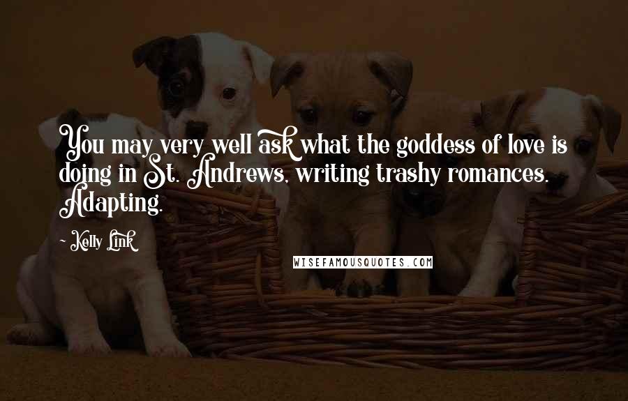 Kelly Link quotes: You may very well ask what the goddess of love is doing in St. Andrews, writing trashy romances. Adapting.