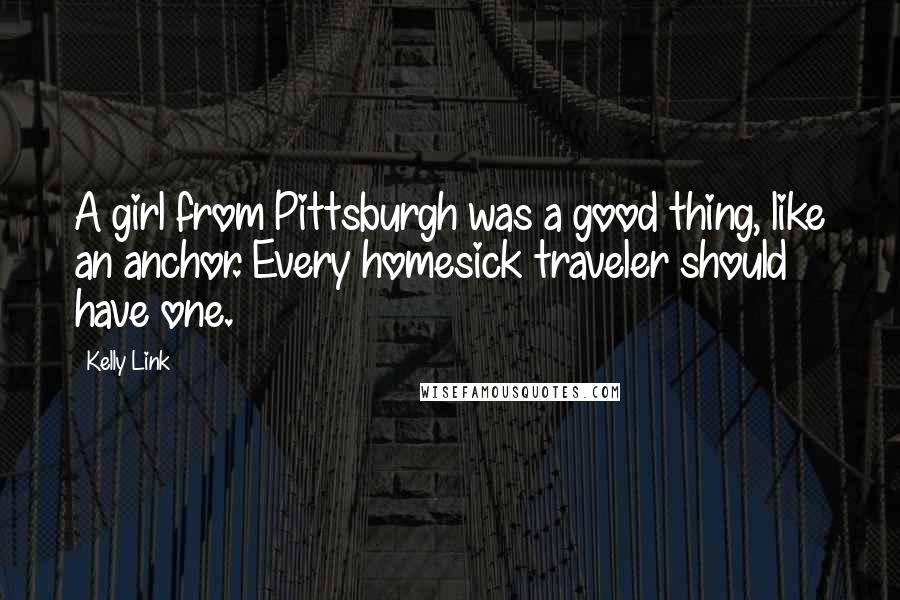 Kelly Link quotes: A girl from Pittsburgh was a good thing, like an anchor. Every homesick traveler should have one.