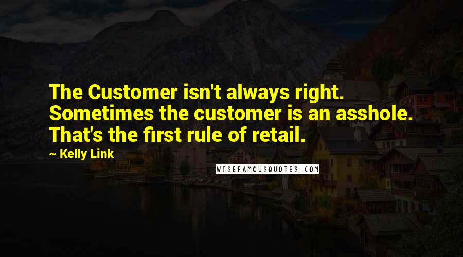 Kelly Link quotes: The Customer isn't always right. Sometimes the customer is an asshole. That's the first rule of retail.