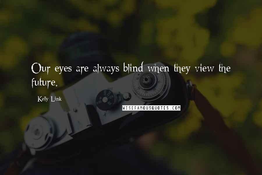 Kelly Link quotes: Our eyes are always blind when they view the future. Kelly Link quotes: Our eyes are always blind when they view the future.