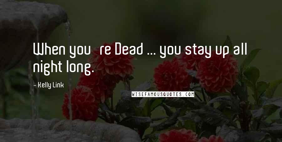 Kelly Link quotes: When you're Dead ... you stay up all night long.